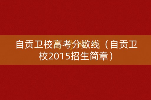 自贡卫校高考分数线（自贡卫校2015招生简章）