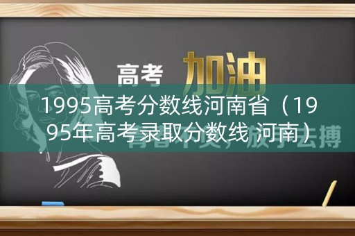 1995高考分数线河南省（1995年高考录取分数线 河南）