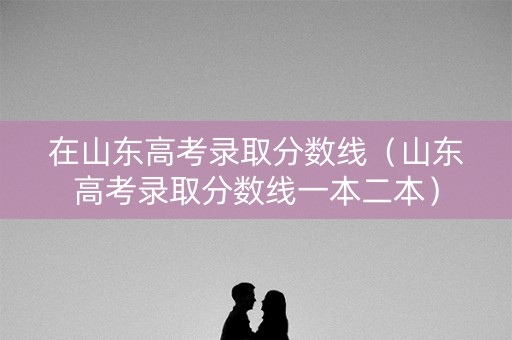 在山东高考录取分数线(山东高考录取分数线一本二本) 在山东高考录取分数线(山东高考录取分数线一本二本)