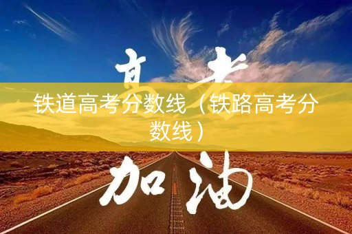 铁道高考分数线（铁路高考分数线）
