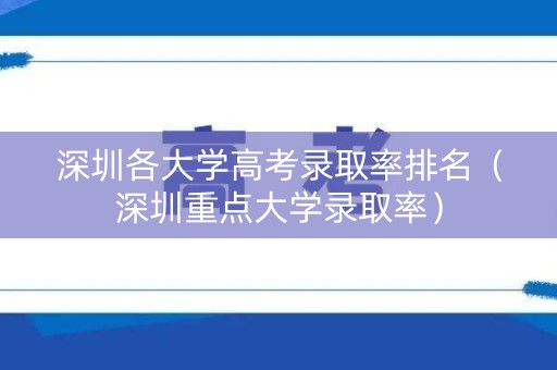 深圳各大学高考录取率排名（深圳重点大学录取率）