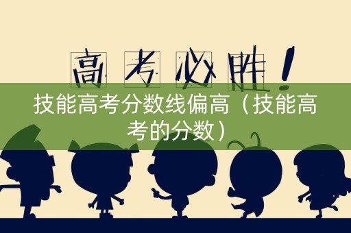 技能高考分数线偏高（技能高考的分数）