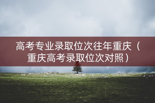 高考专业录取位次往年重庆(重庆高考录取位次对照) 高考专业录取位次往年重庆(重庆高考录取位次对照)