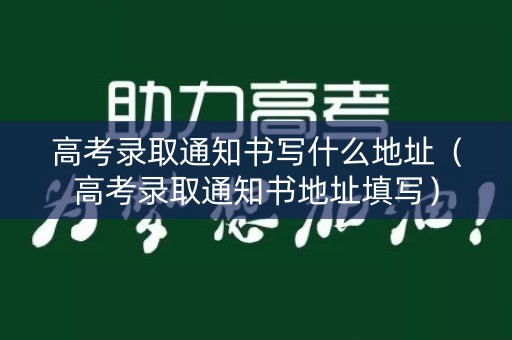 高考录取通知书写什么地址（高考录取通知书地址填写）