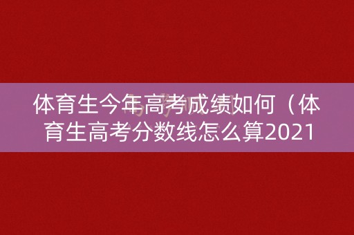 体育生今年高考成绩如何(体育生高考分数线怎么算2021) 体育生今年高考成绩如何(体育生高考分数线怎么算2021)