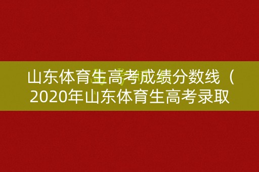 山东体育生高考成绩分数线（2020年山东体育生高考录取分数线）