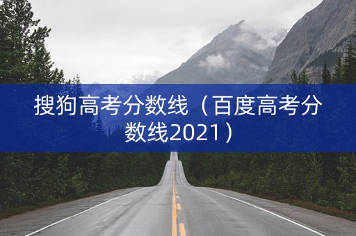 搜狗高考分数线（百度高考分数线2021）
