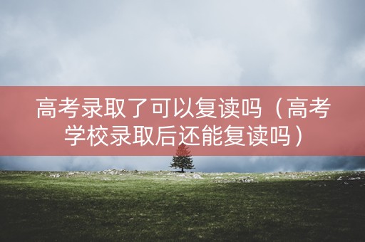 高考录取了可以复读吗（高考学校录取后还能复读吗）