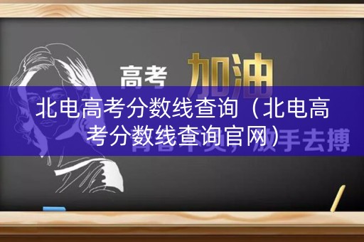 北电高考分数线查询（北电高考分数线查询官网）