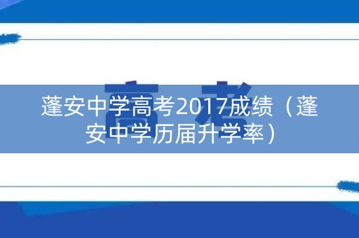 蓬安中学高考2017成绩（蓬安中学历届升学率）