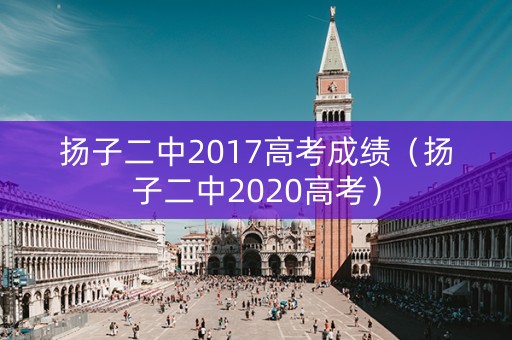 扬子二中2017高考成绩（扬子二中2020高考）