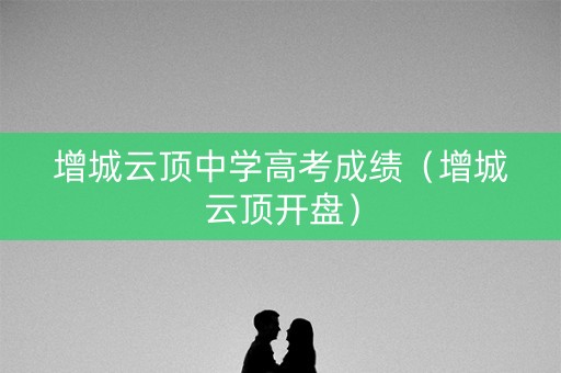 增城云顶中学高考成绩（增城云顶开盘）