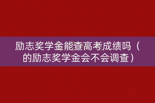 励志奖学金能查高考成绩吗（的励志奖学金会不会调查）