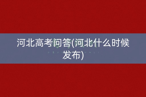 河北高考问答(河北什么时候发布) 河北高考问答(河北什么时候发布)