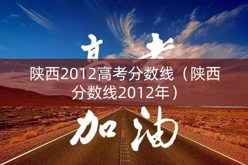 陕西2012高考分数线（陕西分数线2012年）