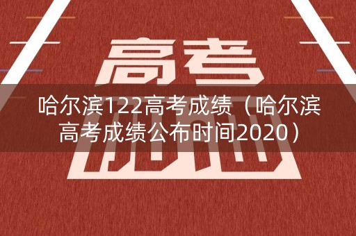 哈尔滨122高考成绩（哈尔滨高考成绩公布时间2020）