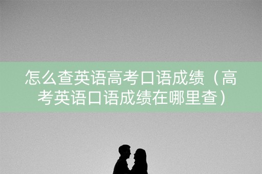 怎么查英语高考口语成绩（高考英语口语成绩在哪里查）