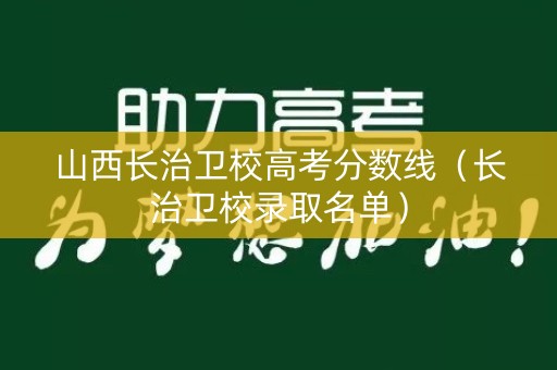 山西长治卫校高考分数线（长治卫校录取名单）
