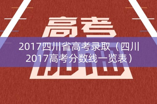 2017四川省高考录取（四川2017高考分数线一览表）