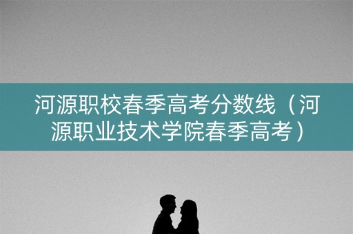 河源职校春季高考分数线（河源职业技术学院春季高考）