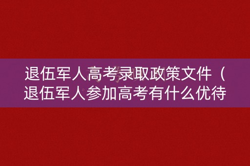 退伍军人高考录取政策文件(退伍军人参加高考有什么优待的) 退伍军人高考录取政策文件(退伍军人参加高考有什么优待的)