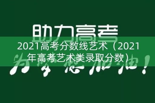 2021高考分数线艺术（2021年高考艺术类录取分数）
