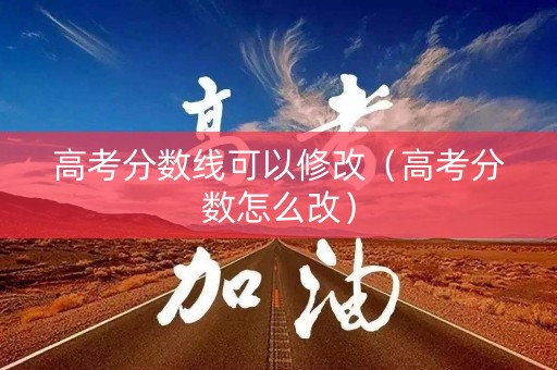 高考分数线可以修改（高考分数怎么改）
