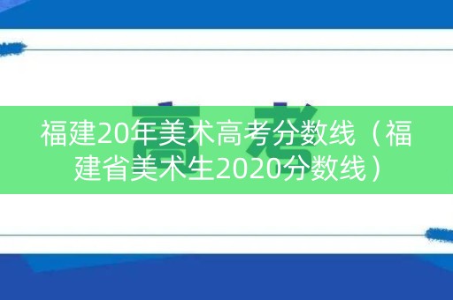 福建20年美术高考分数线（福建省美术生2020分数线）