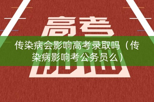 传染病会影响高考录取吗（传染病影响考公务员么）