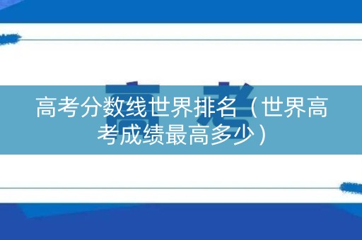 高考分数线世界排名（世界高考成绩最高多少）