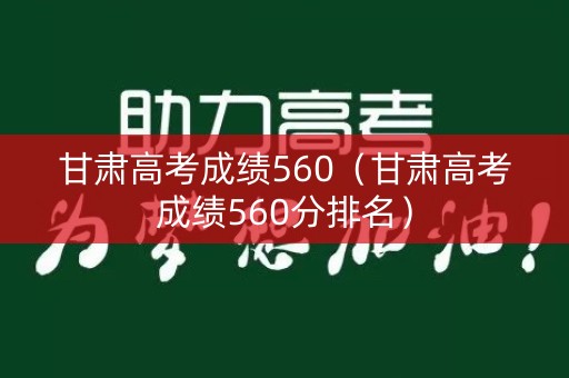甘肃高考成绩560（甘肃高考成绩560分排名）
