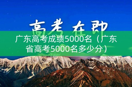 广东高考成绩5000名（广东省高考5000名多少分）