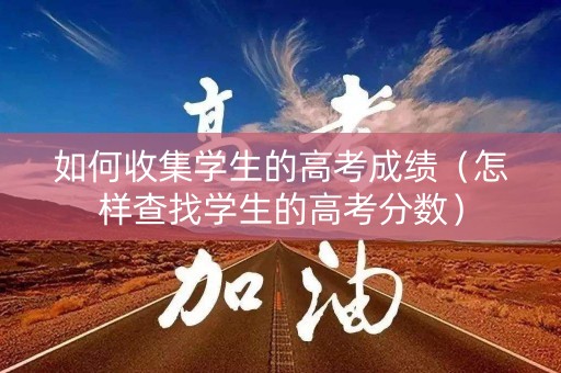 如何收集学生的高考成绩（怎样查找学生的高考分数）