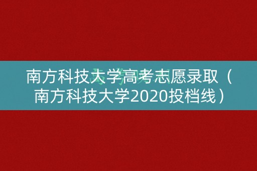 南方科技大学高考志愿录取（南方科技大学2020投档线）