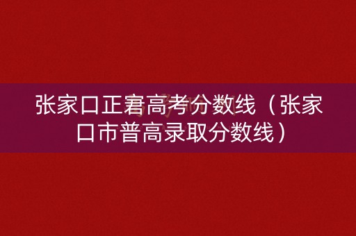 张家口正宭高考分数线(张家口市普高录取分数线) 张家口正宭高考分数线(张家口市普高录取分数线)