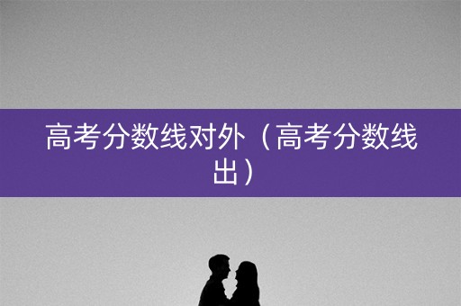 高考分数线对外（高考分数线出）
