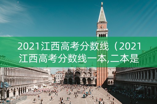 2021江西高考分数线（2021江西高考分数线一本,二本是多少）