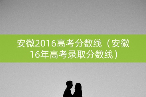 安微2016高考分数线（安徽16年高考录取分数线）