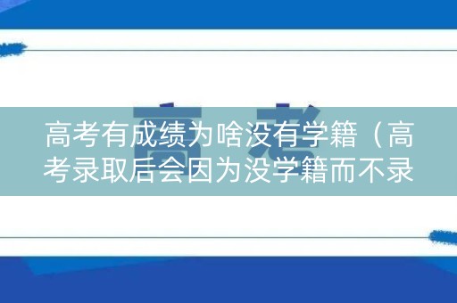 高考有成绩为啥没有学籍（高考录取后会因为没学籍而不录取吗）
