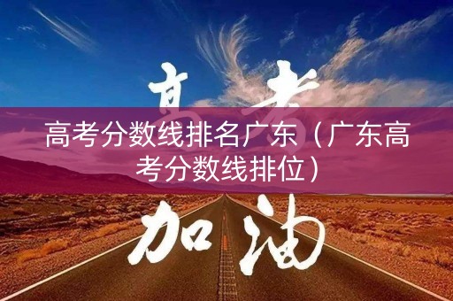 高考分数线排名广东（广东高考分数线排位）