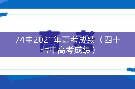 74中2021年高考成绩（四十七中高考成绩）