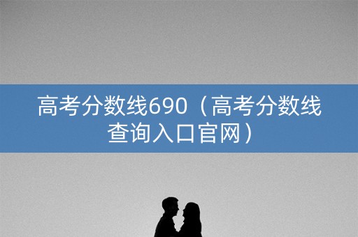 高考分数线690（高考分数线查询入口官网）