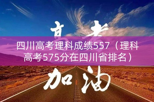 四川高考理科成绩557（理科高考575分在四川省排名）