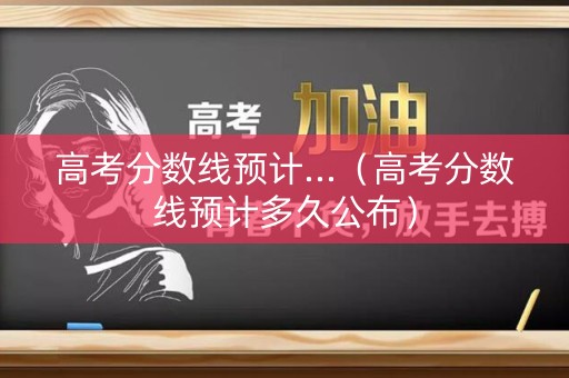 高考分数线预计...（高考分数线预计多久公布）