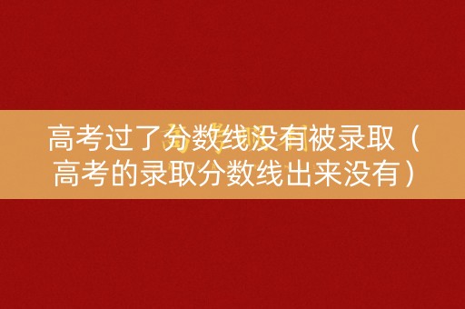 高考过了分数线没有被录取（高考的录取分数线出来没有）