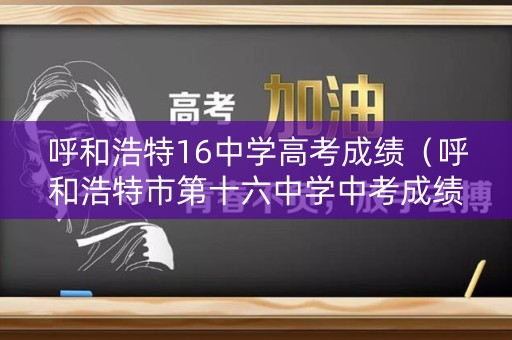 呼和浩特16中学高考成绩（呼和浩特市第十六中学中考成绩报告单）