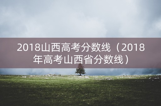 2018山西高考分数线(2018年高考山西省分数线) 2018山西高考分数线(2018年高考山西省分数线)