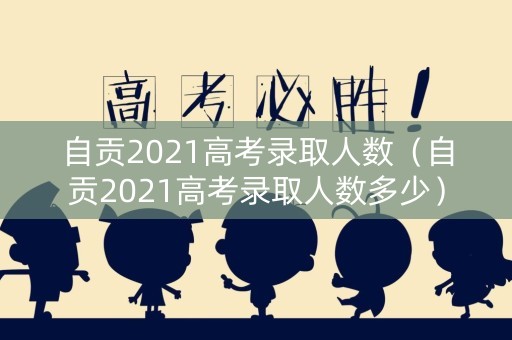 自贡2021高考录取人数（自贡2021高考录取人数多少）
