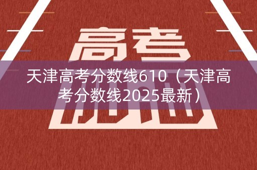天津高考分数线610（天津高考分数线2025最新）
