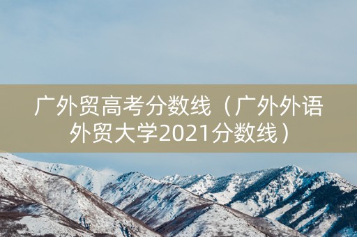 广外贸高考分数线（广外外语外贸大学2021分数线）